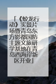 《蛟龙行动》实景片场暨青岛东方影都国防主题文旅研学基地在青岛西海岸新区开业