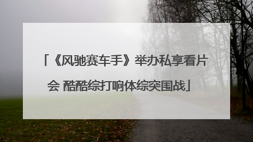 《风驰赛车手》举办私享看片会 酷酷综打响体综突围战