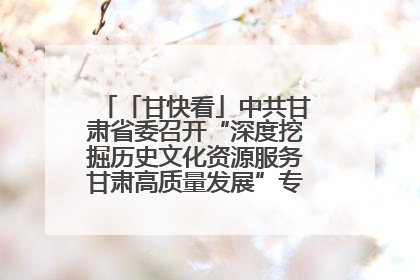 「甘快看」中共甘肃省委召开“深度挖掘历史文化资源服务甘肃高质量发展”专题协商座谈会 胡昌升主持并讲话