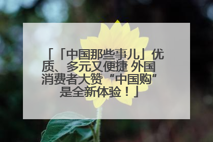 「中国那些事儿」优质、多元又便捷 外国消费者大赞“中国购”是全新体验！