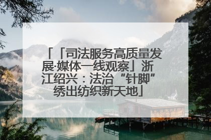 「司法服务高质量发展·媒体一线观察」浙江绍兴：法治“针脚”绣出纺织新天地