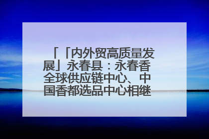 「内外贸高质量发展」永春县：永春香全球供应链中心、中国香都选品中心相继运营——一根香“点燃”百亿产业
