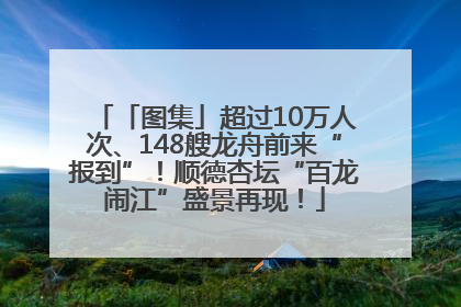 「图集」超过10万人次、148艘龙舟前来“报到”！顺德杏坛“百龙闹江”盛景再现！