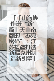 「山海协作谱“新”篇」天山南簏的“苏克密码”：江苏援疆打造新疆克州制造新引擎