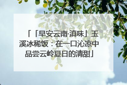 「早安云南·滇味」玉溪冰稀饭：在一口沁凉中品尝云岭夏日的清甜