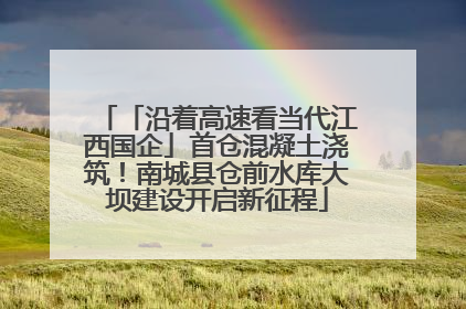 「沿着高速看当代江西国企」首仓混凝土浇筑！南城县仓前水库大坝建设开启新征程
