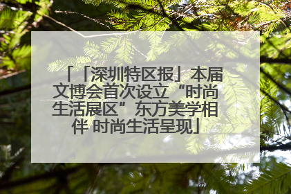 「深圳特区报」本届文博会首次设立“时尚生活展区”东方美学相伴 时尚生活呈现