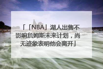 「NBA」湖人出售不影响詹姆斯未来计划，尚无迹象表明他会离开