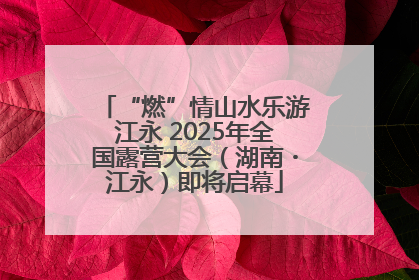 “燃”情山水乐游江永 2025年全国露营大会（湖南・江永）即将启幕