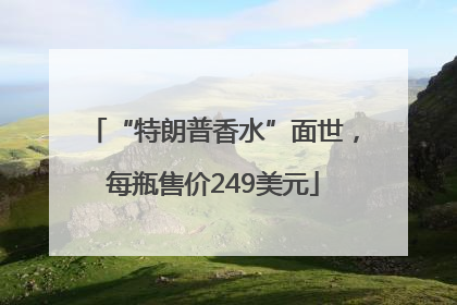“特朗普香水”面世，每瓶售价249美元