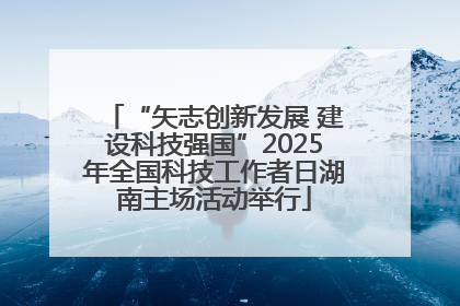 “矢志创新发展 建设科技强国”2025年全国科技工作者日湖南主场活动举行