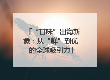 “甘味”出海新象：从“鲜”到优的全球吸引力