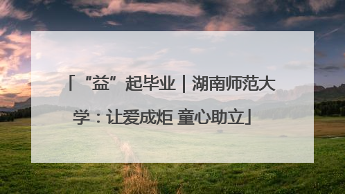 “益”起毕业｜湖南师范大学：让爱成炬 童心助立