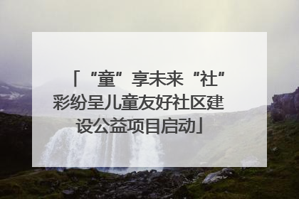 “童”享未来“社”彩纷呈儿童友好社区建设公益项目启动