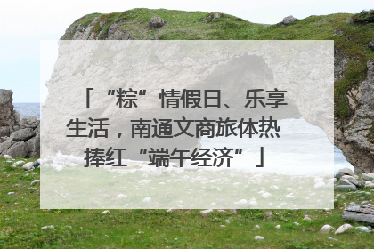 “粽”情假日、乐享生活，南通文商旅体热捧红“端午经济”