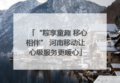 “粽享童趣 移心相伴” 河南移动让心级服务更暖心