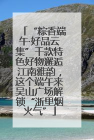 “粽香端午·好品云集”千款特色好物邂逅江南雅韵，这个端午来吴山广场解锁“浙里烟火气”