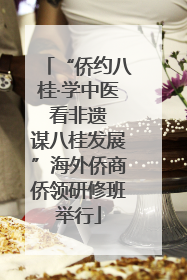 “侨约八桂·学中医 看非遗 谋八桂发展”海外侨商侨领研修班举行