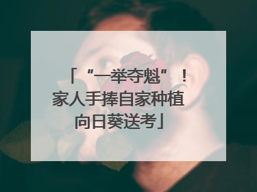 “一举夺魁”！家人手捧自家种植向日葵送考