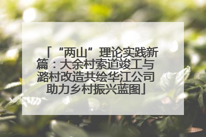 “两山”理论实践新篇：大余村索道竣工与潞村改造共绘华江公司助力乡村振兴蓝图