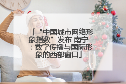 “中国城市网络形象指数”发布 南宁：数字传播与国际形象的西部窗口