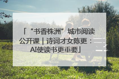 “书香株洲”城市阅读公开课｜诗词才女陈更：AI使读书更重要