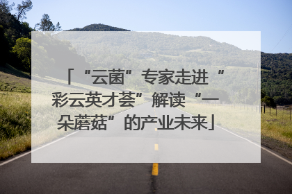 “云菌”专家走进“彩云英才荟”解读“一朵蘑菇”的产业未来