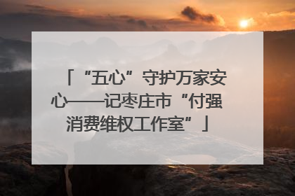 “五心”守护万家安心——记枣庄市“付强消费维权工作室”
