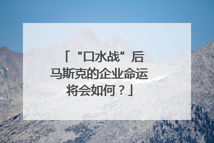 “口水战”后 马斯克的企业命运将会如何？