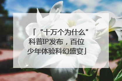 “十万个为什么”科普IP发布，百位少年体验科幻盛宴