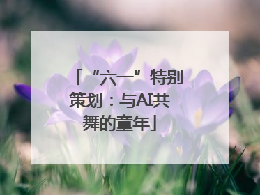 “六一”特别策划：与AI共舞的童年
