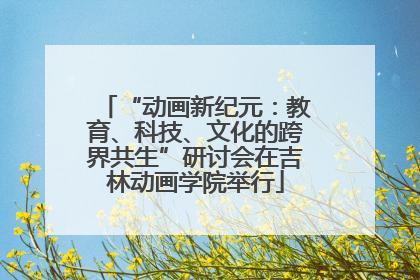 “动画新纪元：教育、科技、文化的跨界共生”研讨会在吉林动画学院举行