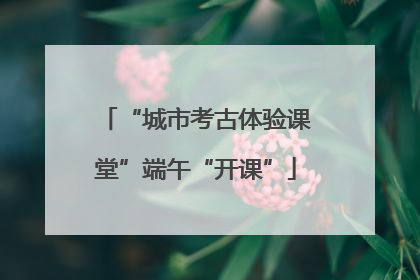 “城市考古体验课堂”端午“开课”