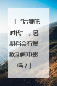 “后哪吒时代”，暑期档会有爆款动画电影吗？