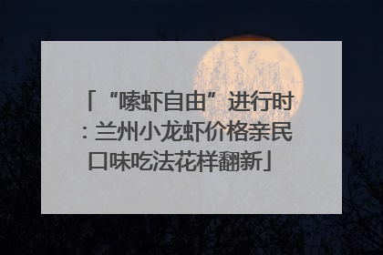 “嗦虾自由”进行时：兰州小龙虾价格亲民口味吃法花样翻新
