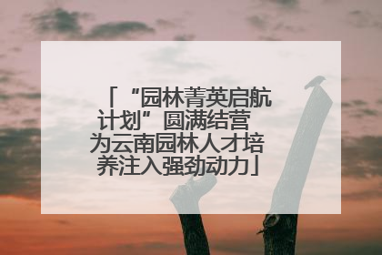 “园林菁英启航计划”圆满结营 为云南园林人才培养注入强劲动力
