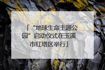 “地球生命主题公园”启动仪式在玉溪市红塔区举行