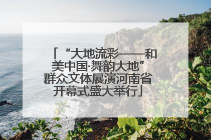 “大地流彩——和美中国·舞韵大地”群众文体展演河南省开幕式盛大举行