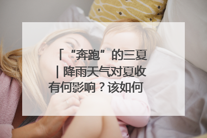 “奔跑”的三夏｜降雨天气对夏收有何影响？该如何防范？一文了解