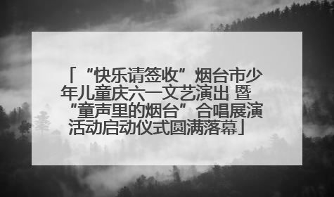 “快乐请签收”烟台市少年儿童庆六一文艺演出 暨“童声里的烟台”合唱展演活动启动仪式圆满落幕