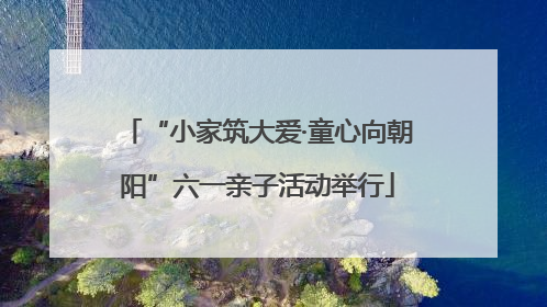 “小家筑大爱·童心向朝阳”六一亲子活动举行