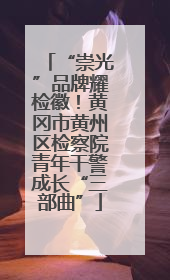 “崇光”品牌耀检徽！黄冈市黄州区检察院青年干警成长“三部曲”