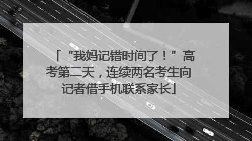 “我妈记错时间了！”高考第二天，连续两名考生向记者借手机联系家长