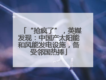 “抢疯了”，英媒发现：中国产太阳能和风能发电设施，备受邻国热捧