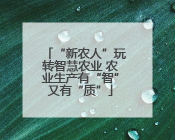 “新农人”玩转智慧农业 农业生产有“智”又有“质”