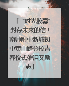 “时光胶囊”封存未来的信！南师附中新城初中黄山路分校青春仪式催泪又励志