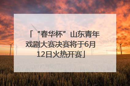 “春华杯”山东青年戏剧大赛决赛将于6月12日火热开赛