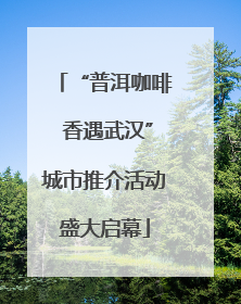 “普洱咖啡 香遇武汉”城市推介活动盛大启幕