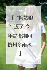 “梅姑娘”近了 今年高考期间杭州多雨水