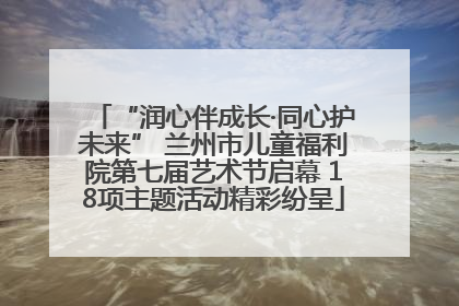 “润心伴成长·同心护未来” 兰州市儿童福利院第七届艺术节启幕 18项主题活动精彩纷呈